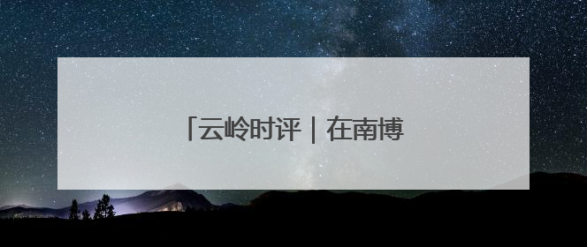 云岭时评｜在南博会体验旅居的美好