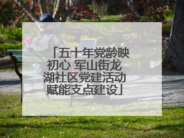 五十年党龄映初心 军山街龙湖社区党建活动赋能支点建设