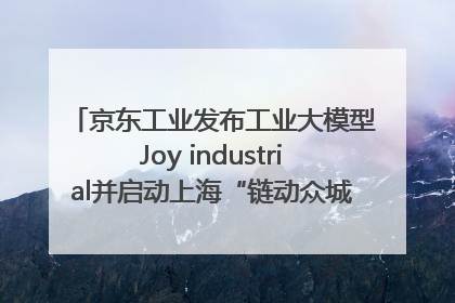 京东工业发布工业大模型Joy industrial并启动上海“链动众城 万亿降本”计划