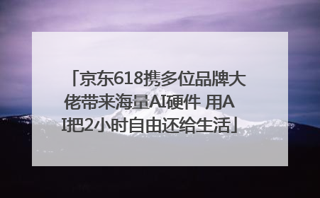 京东618携多位品牌大佬带来海量AI硬件 用AI把2小时自由还给生活