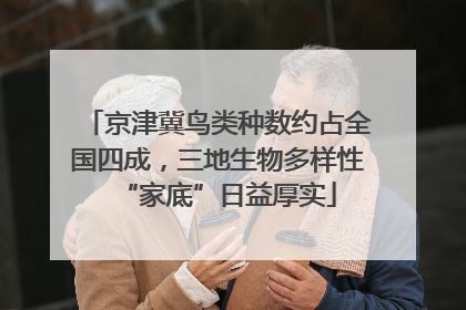 京津冀鸟类种数约占全国四成，三地生物多样性“家底”日益厚实