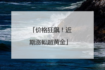 价格狂飙！近期涨幅超黄金
