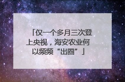 仅一个多月三次登上央视，海安农业何以频频“出圈”