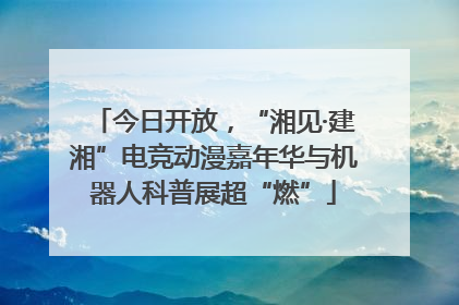 今日开放，“湘见·建湘”电竞动漫嘉年华与机器人科普展超“燃”