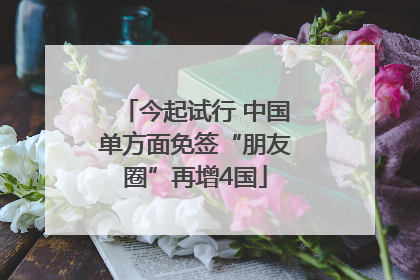 今起试行 中国单方面免签“朋友圈”再增4国