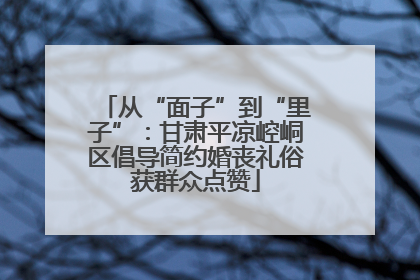 从“面子”到“里子”：甘肃平凉崆峒区倡导简约婚丧礼俗获群众点赞