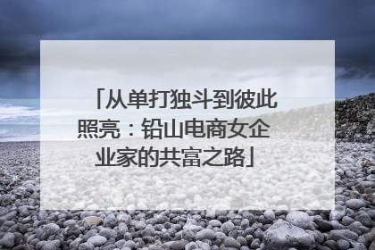 从单打独斗到彼此照亮：铅山电商女企业家的共富之路