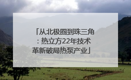 从北极圈到珠三角：热立方22年技术革新破局热泵产业