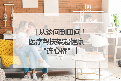 从诊间到田间！医疗帮扶架起健康“连心桥”