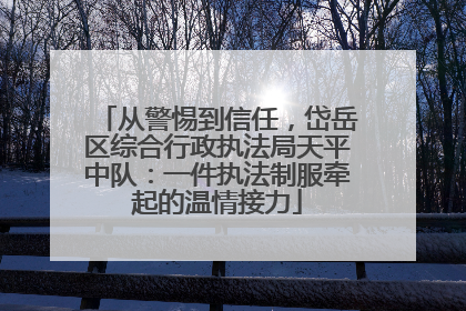 从警惕到信任，岱岳区综合行政执法局天平中队：一件执法制服牵起的温情接力