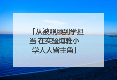 从被照顾到学担当 在实验博雅小学人人皆主角