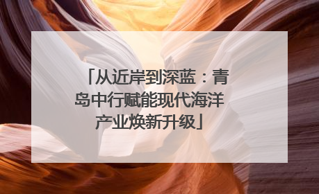 从近岸到深蓝：青岛中行赋能现代海洋产业焕新升级