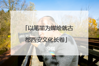 以笔墨为媒绘就古都西安文化长卷