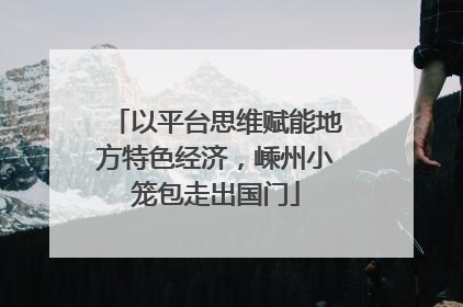 以平台思维赋能地方特色经济，嵊州小笼包走出国门