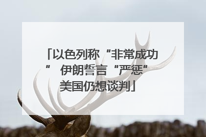 以色列称“非常成功” 伊朗誓言“严惩” 美国仍想谈判