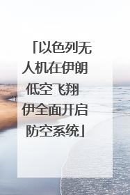 以色列无人机在伊朗低空飞翔 伊全面开启防空系统