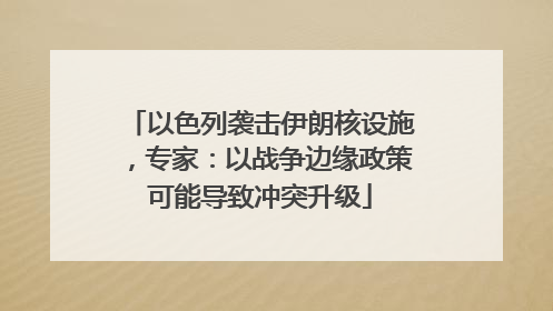 以色列袭击伊朗核设施，专家：以战争边缘政策可能导致冲突升级