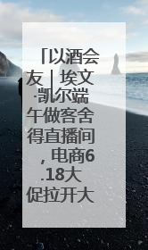 以酒会友｜埃文·凯尔端午做客舍得直播间，电商6.18大促拉开大幕