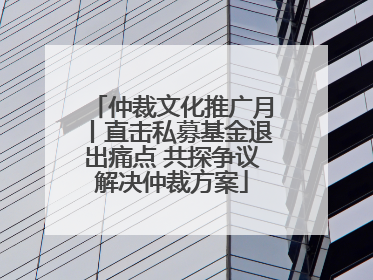 仲裁文化推广月丨直击私募基金退出痛点 共探争议解决仲裁方案