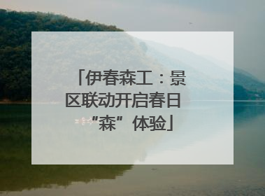 伊春森工：景区联动开启春日“森”体验