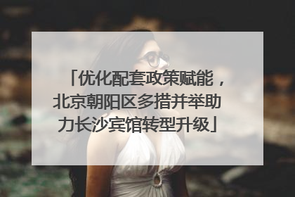 优化配套政策赋能，北京朝阳区多措并举助力长沙宾馆转型升级