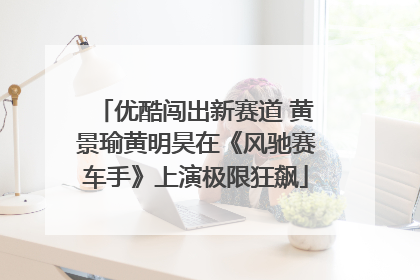优酷闯出新赛道 黄景瑜黄明昊在《风驰赛车手》上演极限狂飙