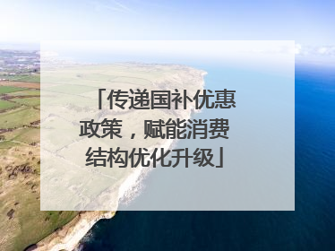 传递国补优惠政策，赋能消费结构优化升级
