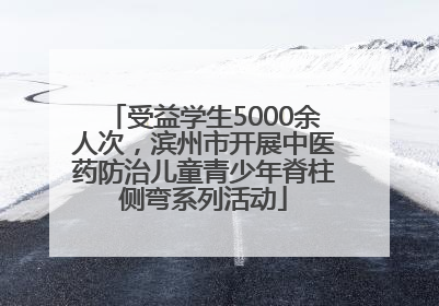 受益学生5000余人次，滨州市开展中医药防治儿童青少年脊柱侧弯系列活动