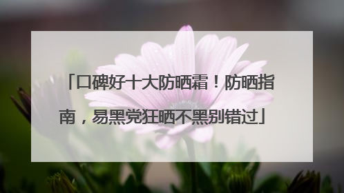 口碑好十大防晒霜！防晒指南，易黑党狂晒不黑别错过