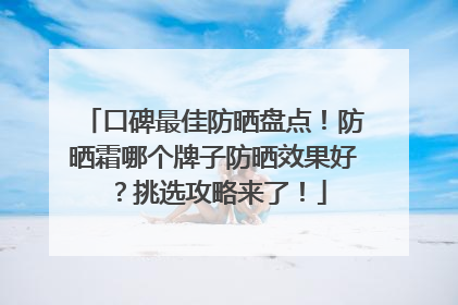 口碑最佳防晒盘点！防晒霜哪个牌子防晒效果好？挑选攻略来了！