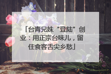 台青兄妹“登陆”创业：用正宗台味儿，留住食客舌尖乡愁