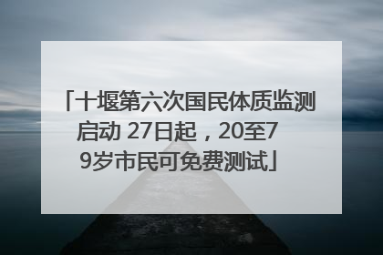 十堰第六次国民体质监测启动 27日起，20至79岁市民可免费测试