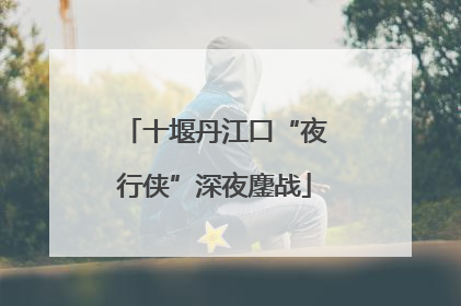 十堰丹江口“夜行侠”深夜鏖战