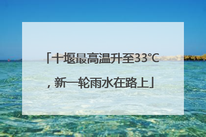 十堰最高温升至33℃，新一轮雨水在路上