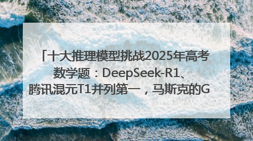 十大推理模型挑战2025年高考数学题：DeepSeek-R1、腾讯混元T1并列第一，马斯克的Grok 3遭遇“滑铁卢”