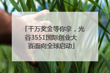 千万奖金等你拿，光谷3551国际创业大赛面向全球启动