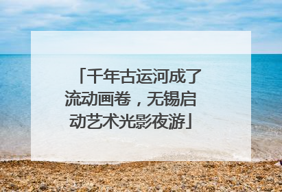 千年古运河成了流动画卷，无锡启动艺术光影夜游