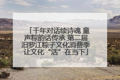 千年对话续诗魂 童声粽韵话传承 第二届汨罗江粽子文化消费季让文化“活”在当下