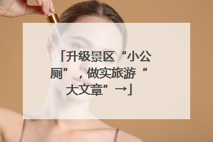 升级景区“小公厕”，做实旅游“大文章”→