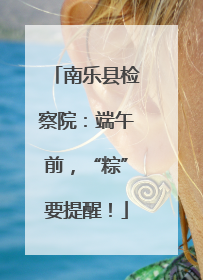 南乐县检察院：端午前，“粽”要提醒！