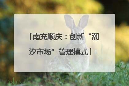 南充顺庆：创新“潮汐市场”管理模式