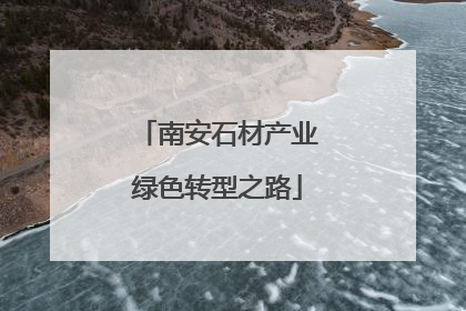 南安石材产业绿色转型之路