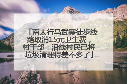 南太行马武寨徒步线路取消15元卫生费，村干部：沿线村民已将垃圾清理得差不多了