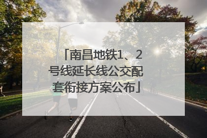 南昌地铁1、2号线延长线公交配套衔接方案公布