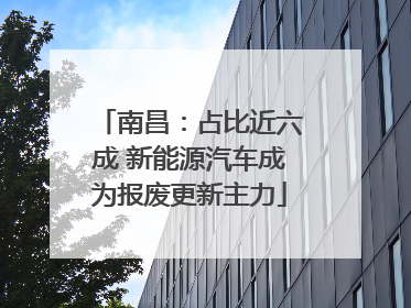 南昌：占比近六成 新能源汽车成为报废更新主力