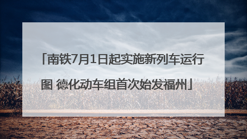 南铁7月1日起实施新列车运行图 德化动车组首次始发福州