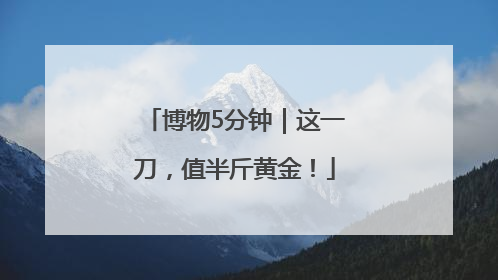 博物5分钟｜这一刀，值半斤黄金！