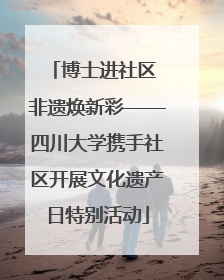 博士进社区 非遗焕新彩——四川大学携手社区开展文化遗产日特别活动