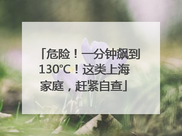 危险！一分钟飙到130℃！这类上海家庭，赶紧自查