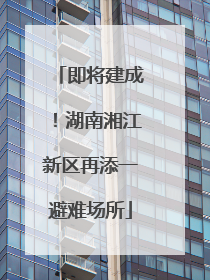 即将建成！湖南湘江新区再添一避难场所
